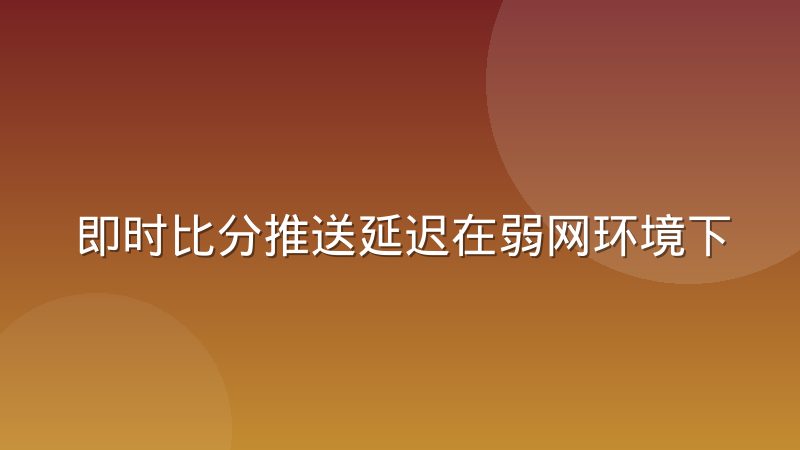 即时比分推送延迟在弱网环境下的降级策略