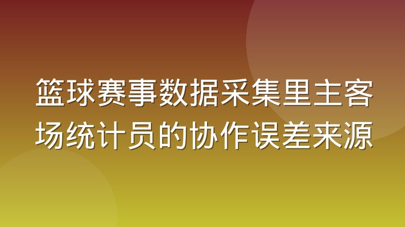 篮球赛事数据采集里主客场统计员的协作误差来源